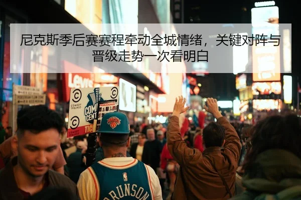 尼克斯季后赛赛程牵动全城情绪，关键对阵与晋级走势一次看明白